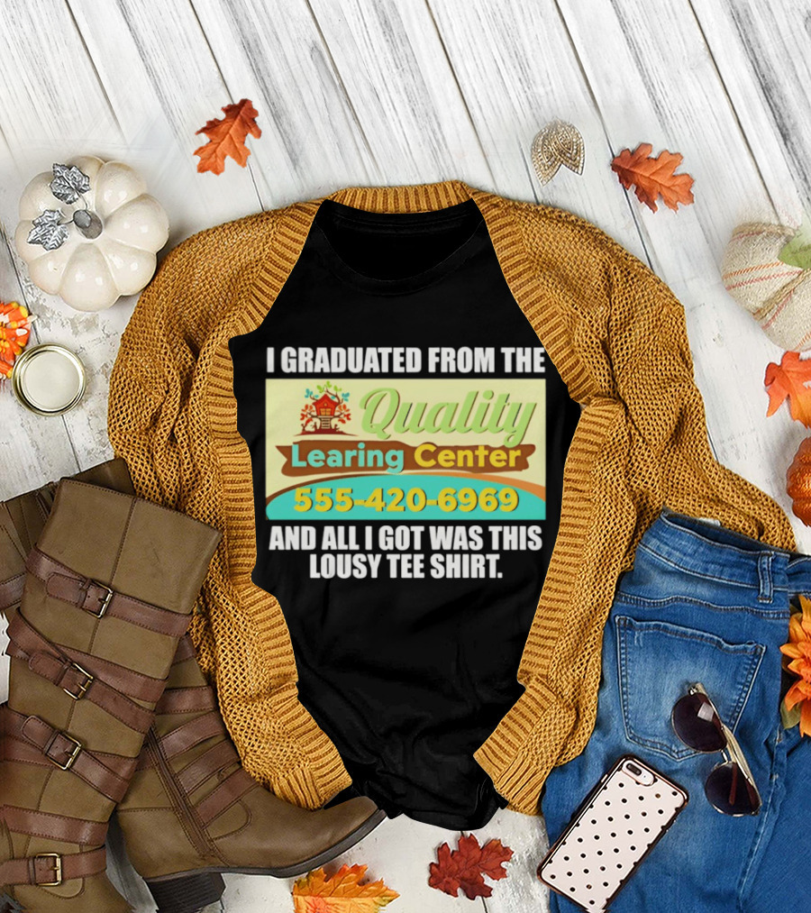 I Graduated from the Quality Learing Center 555 420 6969 and All I Got Was This Lousy T-Shirt