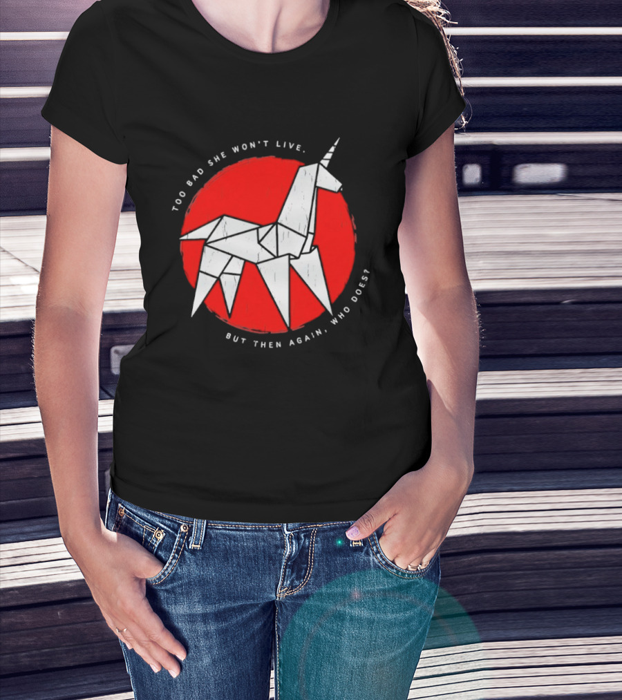 Unicorn Too Bad She Won't Live But Then Again Who Does T-Shirt