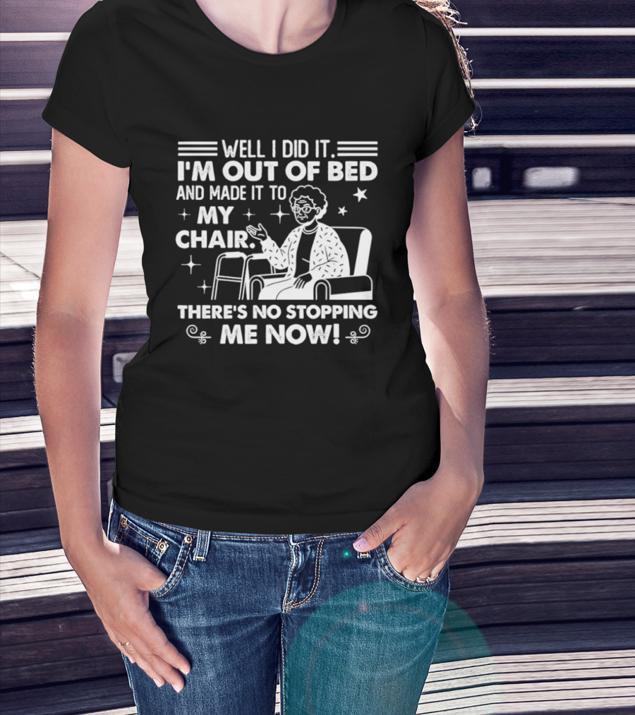 Well I Did It I'm Out Of Bed And Made It To My Chair There's No Stopping Me Now T-Shirt