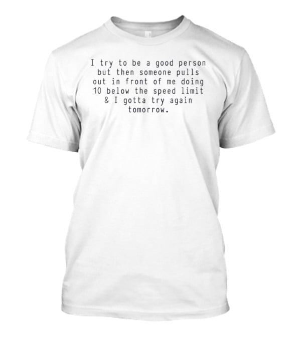 I Try To Be A Good Person But Then Someone Pulls Out In Front Of Me Doing 10 Below The Speed Limit And I Gotta Try Again Tomorrow T-Shirt