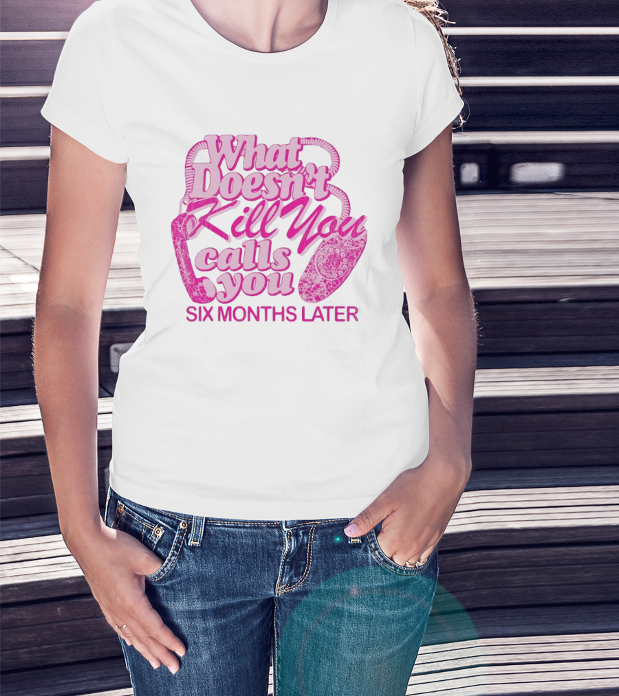 What Doesn’t Kill You Calls You Six Months Later T-Shirt