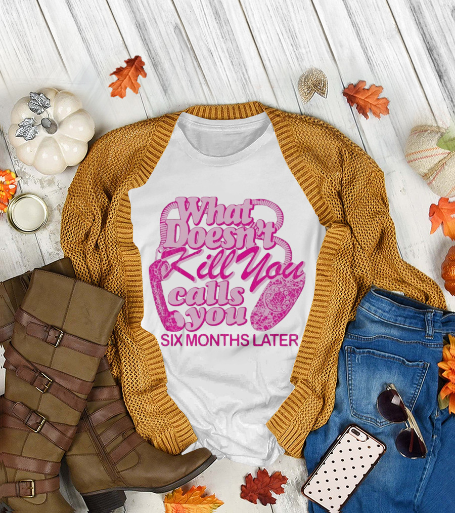 What doesn’t kill you calls you six months later T-Shirt