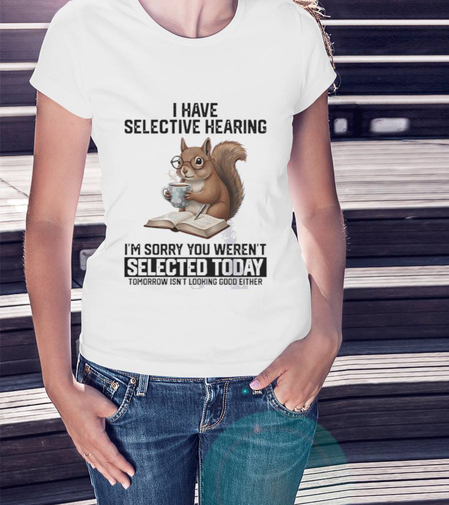 I'm Sorry You Weren't Selected Today Squirrel With Selective Hearing T-Shirt