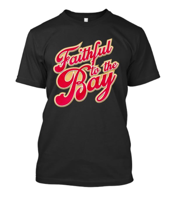 Faithful To The Bay San Francisco 49ers Fan Loyalty T-Shirt