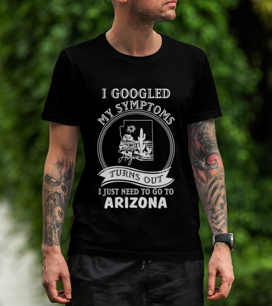 I Googled My Symptoms Turns Out I Just Need To Go To Arizona With Cactus Desert T-Shirt