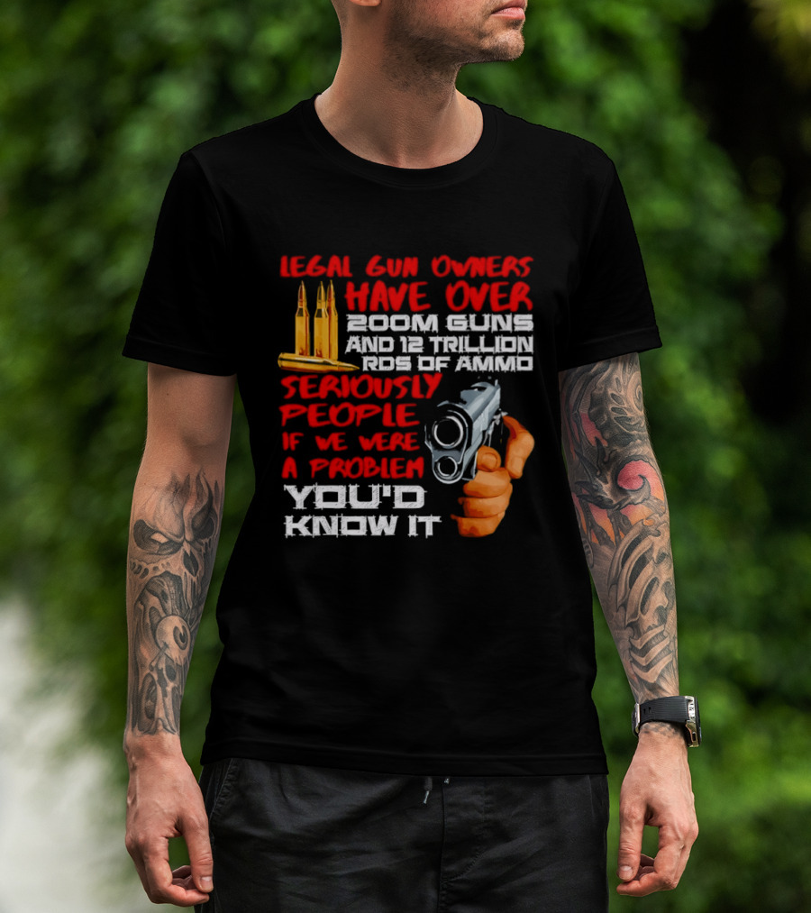 Legal Gun Owners Have Over 200M Guns 12 Trillion Rds Of Ammo Seriously People If We Were A Problem You'd Know It T-Shirt