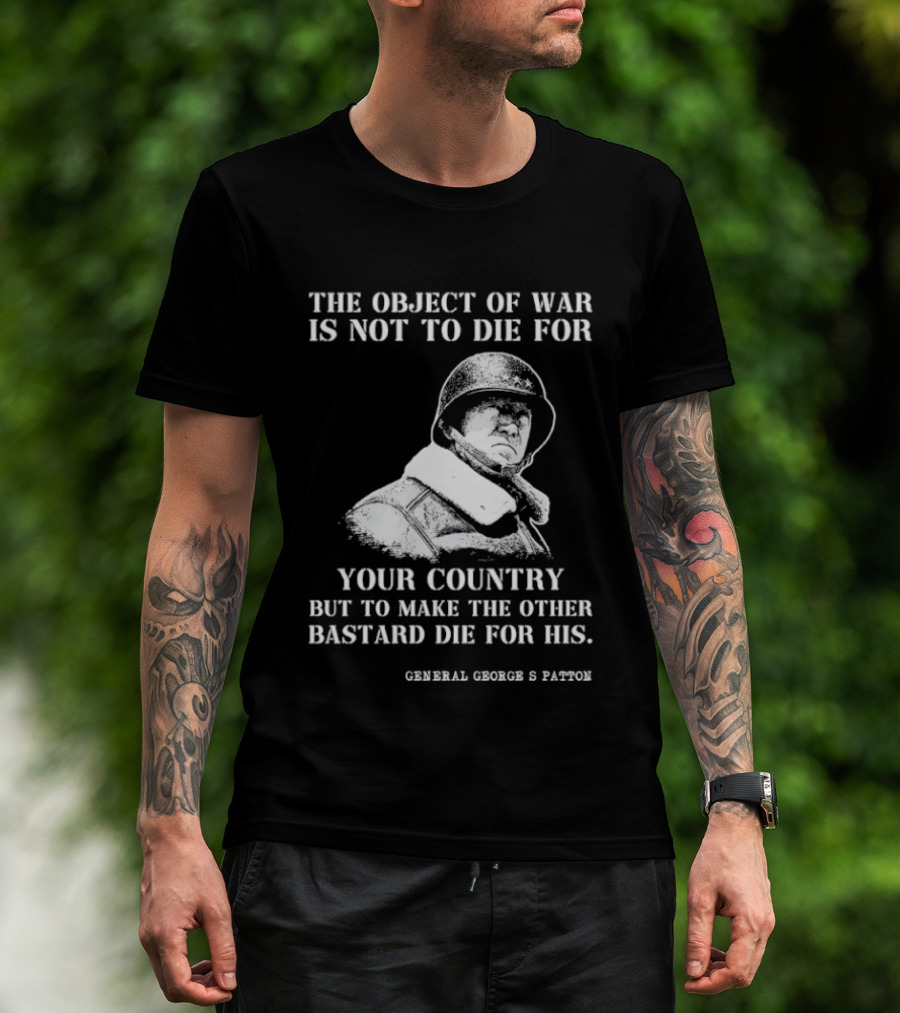 General George S Patton The Object Of War Is Not To Die For Your Country T-Shirt