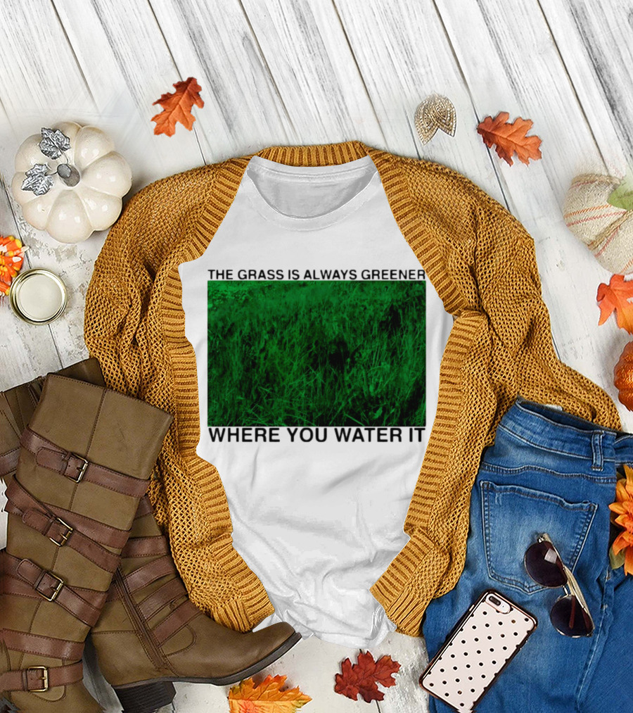 The Grass Is Always Greener Where You Water It Inspirational Message T-Shirt