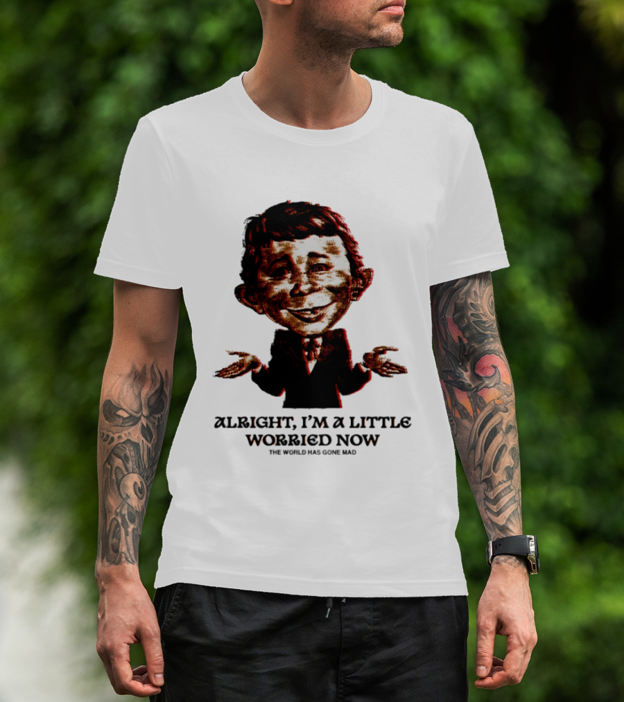 Alright I'm A Little Worried Now The World Has Gone Mad T-Shirt