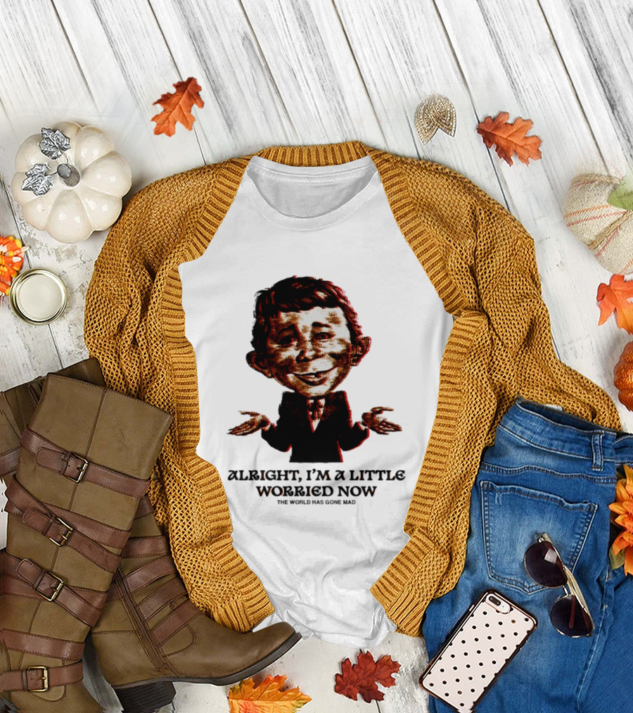 Alright I'm A Little Worried Now The World Has Gone Mad T-Shirt