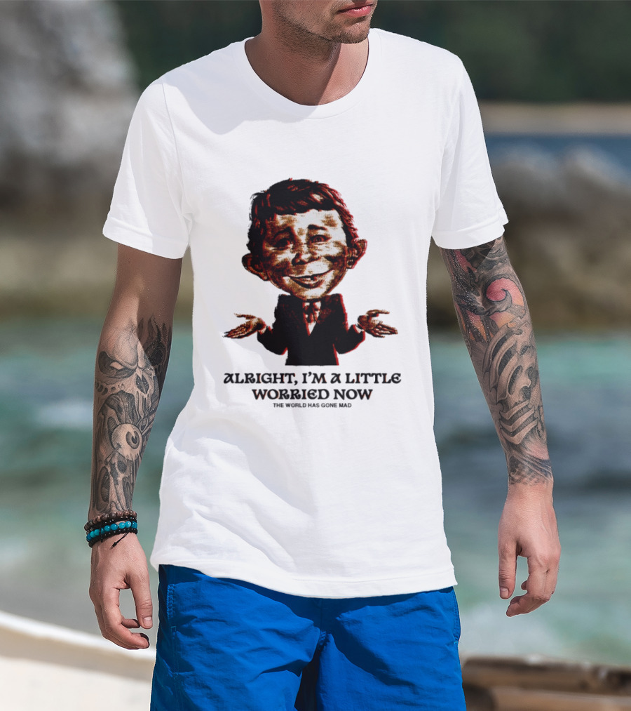 Alright I'm A Little Worried Now The World Has Gone Mad T-Shirt