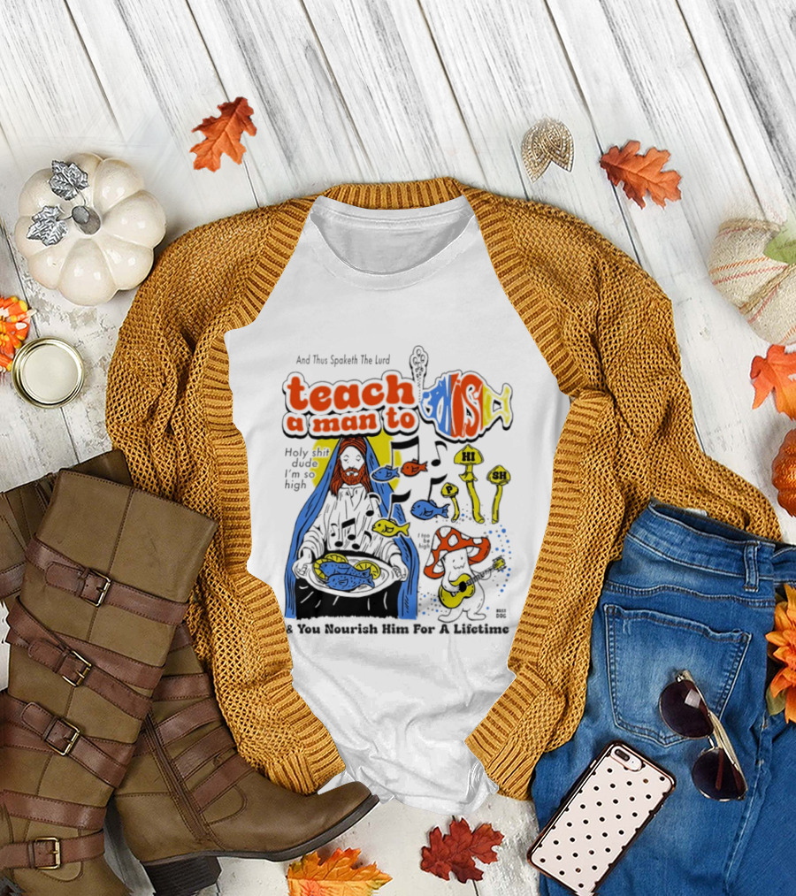 Teach a Man to HI SH I'm So High Fish Lurd Nourish Him for a Lifetime T-Shirt
