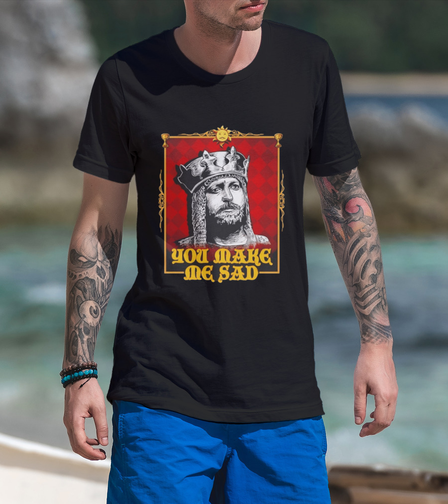 King Arthur You Make Me Sad Monty Python And The Holy Grail T-Shirt