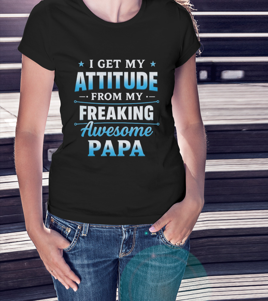 I Get My Attitude From My Freaking Awesome Papa T-Shirt
