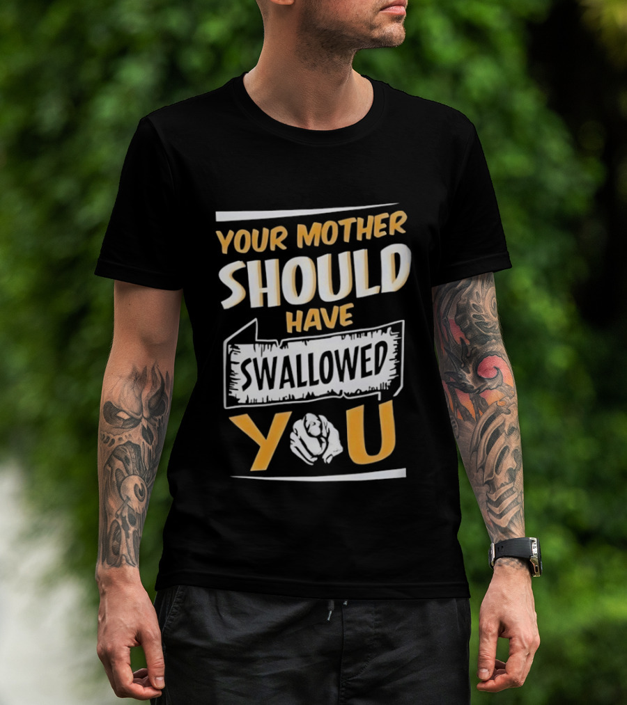 Your Mother Should Have Swallowed You T-Shirt