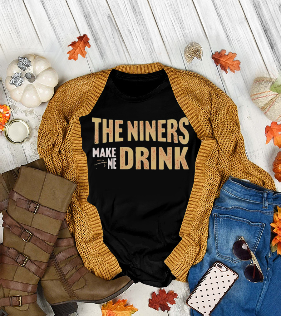 San Francisco 49ers The Niners Make Me Drink T-Shirt