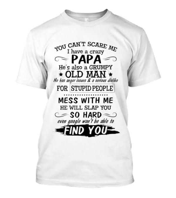 You Can't Scare Me I Have A Crazy Papa Grumpy Old Man Hates Stupid People Mess With Me He Will Slap You So Hard Even Google Can't Find You T-Shirt