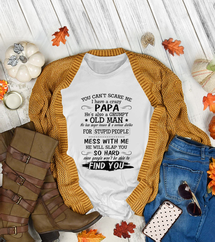 You Can't Scare Me I Have a Crazy Papa Grumpy Old Man Hates Stupid People Mess With Me He Will Slap You So Hard Even Google Can't Find You T-Shirt
