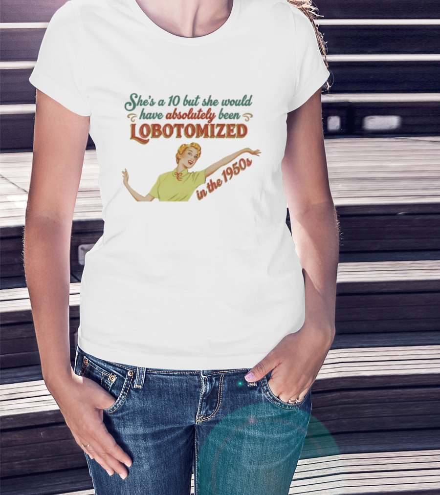 She's A 10 But She Would Have Absolutely Been Lobotomized In The 1950s T-Shirt