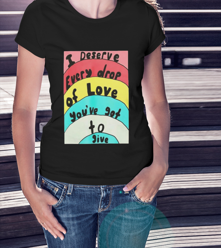 I Deserve Every Drop Of Love You've Got To Give Rainbow T-Shirt