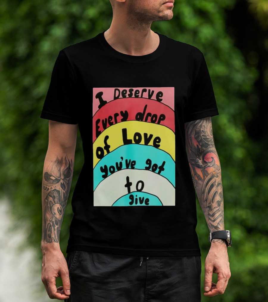 I Deserve Every Drop Of Love You've Got To Give Rainbow T-Shirt