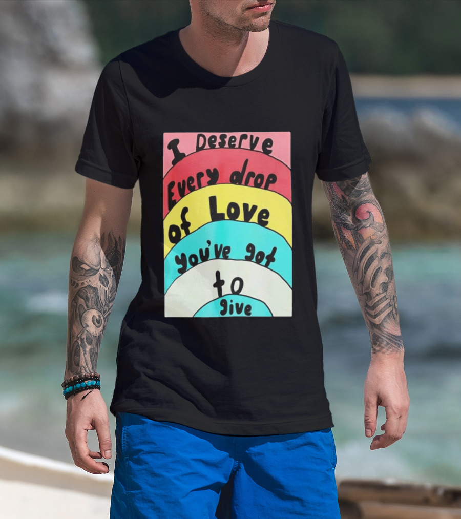 I Deserve Every Drop Of Love You've Got To Give Rainbow T-Shirt