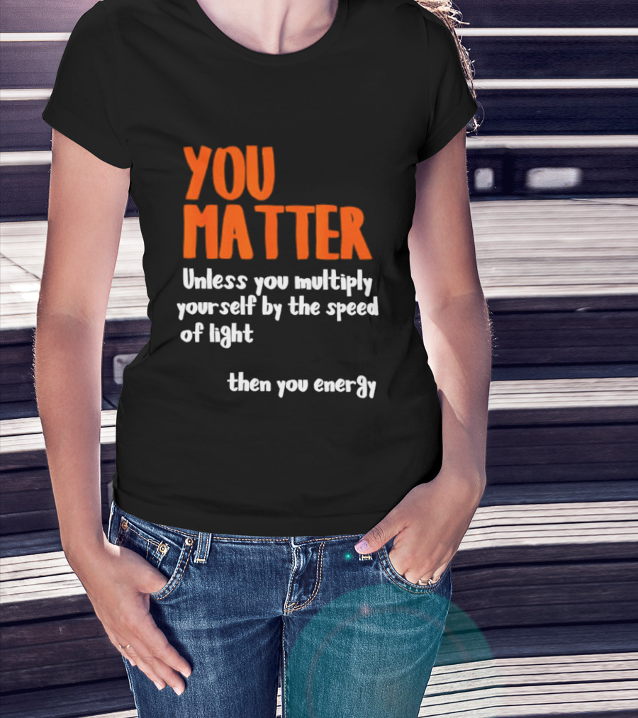 You Matter Unless You Multiply Yourself By The Speed Of Light Then You Energy T-Shirt