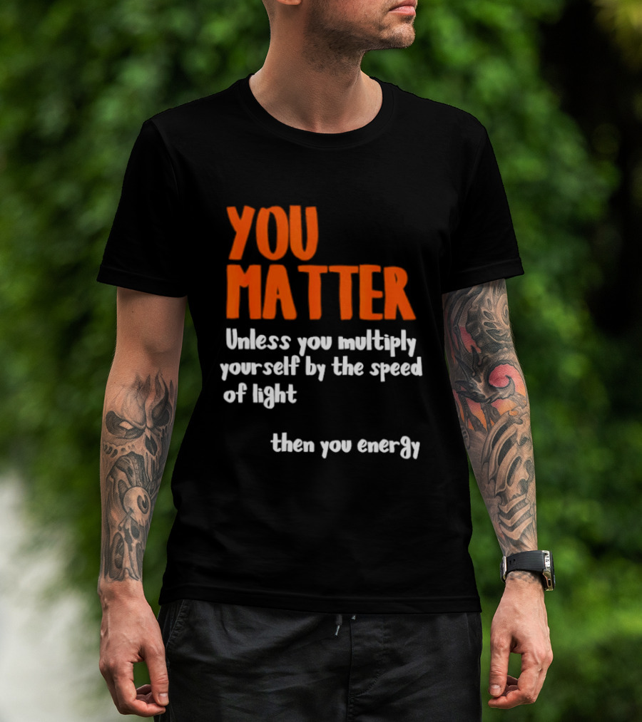 You Matter Unless You Multiply Yourself By The Speed Of Light Then You Energy T-Shirt