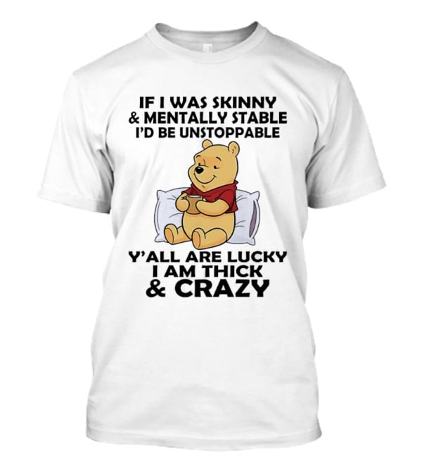 Pooh Bear If I Was Skinny & Mentally Stable I'd Be Unstoppable Y'all Are Lucky I Am Thick & Crazy T-Shirt