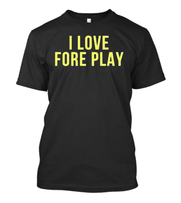 I Love Fore Play Golf Enthusiast Humor T-Shirt