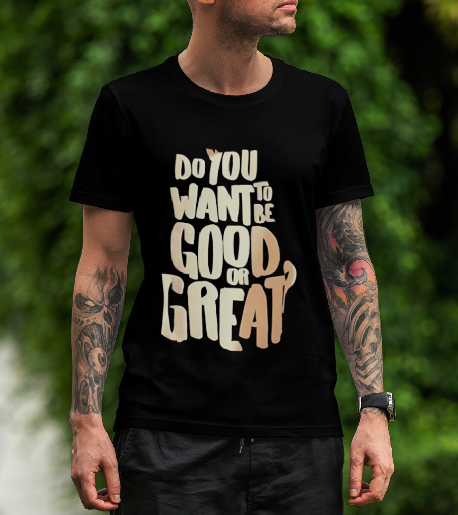 Do You Want To Be Good Or Great Motivational Message T-Shirt