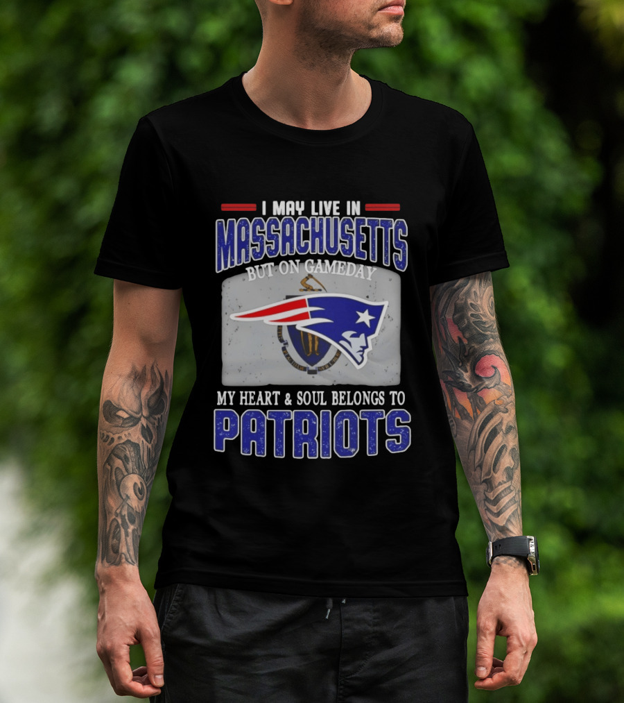 New England Patriots I May Live In Massachusetts But On Gameday My Heart And Soul Belongs To Patriots T-Shirt