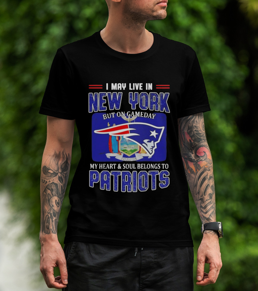 I May Live In New York But On Gameday My Heart And Soul Belongs To Patriots T-Shirt