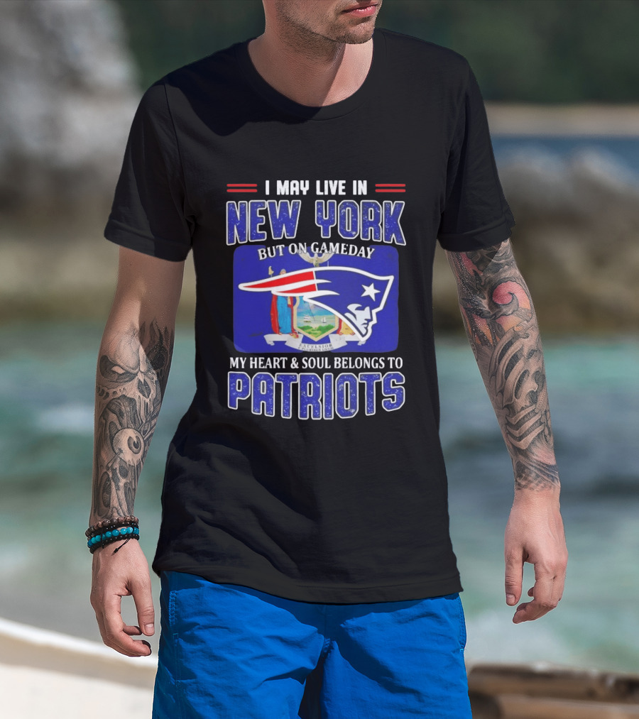 I May Live In New York But On Gameday My Heart And Soul Belongs To Patriots T-Shirt