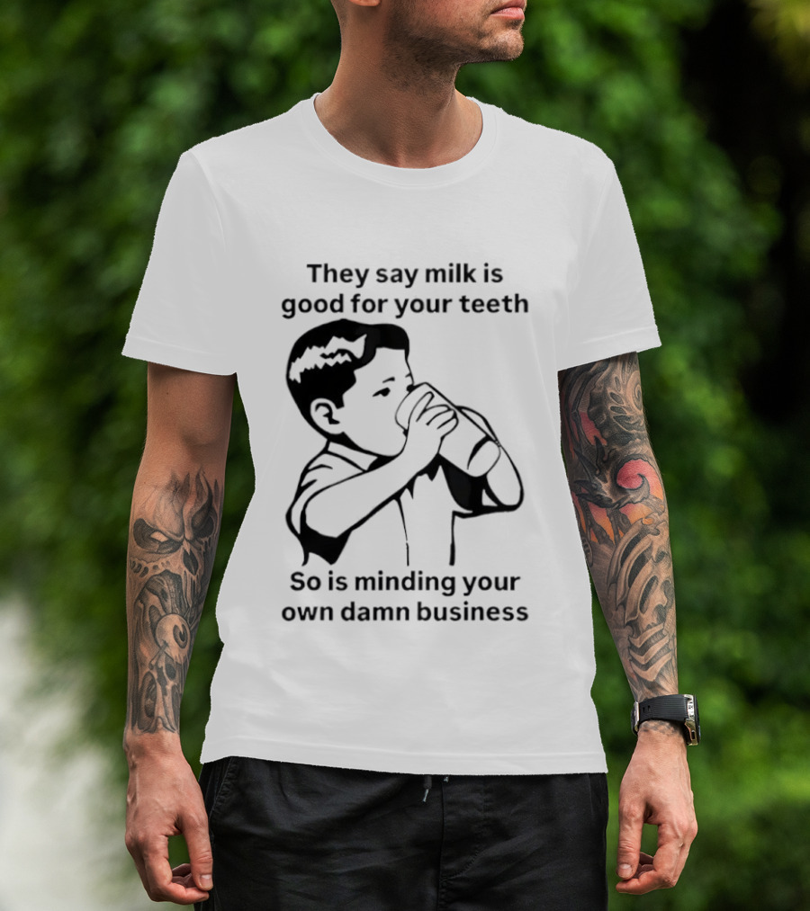They Say Milk Is Good For Your Teeth So Is Minding Your Own Damn Business T-Shirt