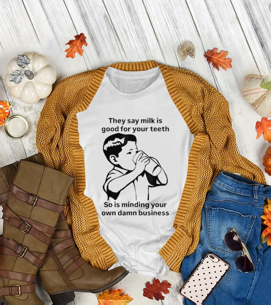 They Say Milk Is Good for Your Teeth So Is Minding Your Own Damn Business T-Shirt