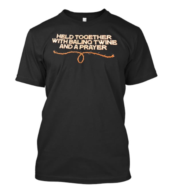 Held Together With Baling Twine And A Prayer T-Shirt