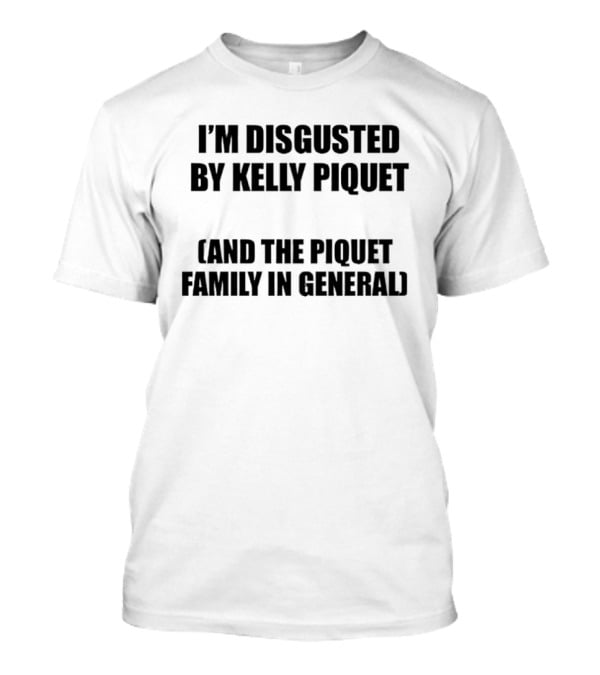 I'm Disgusted By Kelly Piquet And The Piquet Family In General T-Shirt