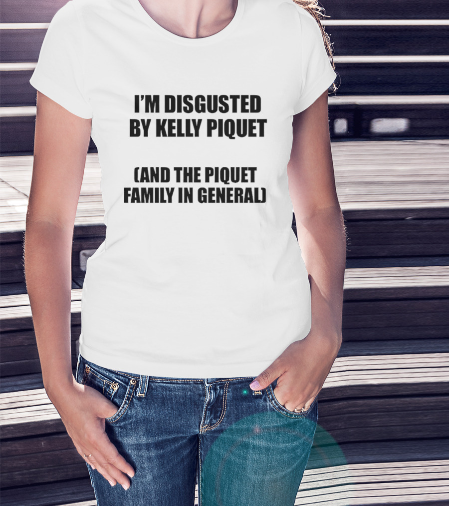 I'm Disgusted By Kelly Piquet And The Piquet Family In General T-Shirt