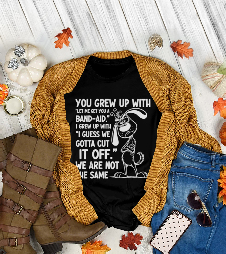 You Grew Up Let Me Get You A Band Aid I Grew Up Guess We Gotta Cut It Off We Are Not The Same Cartoon Dog T-Shirt