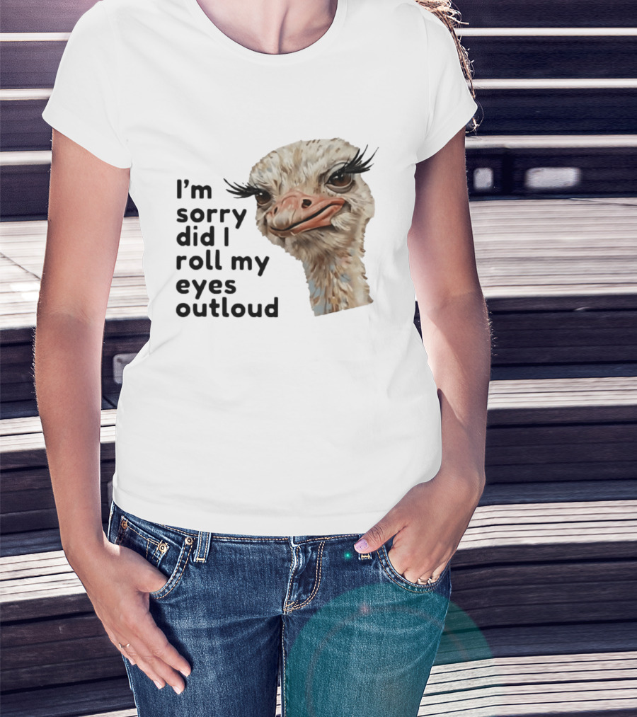 I'm Sorry Did I Roll My Eyes Out Loud Ostrich T-Shirt