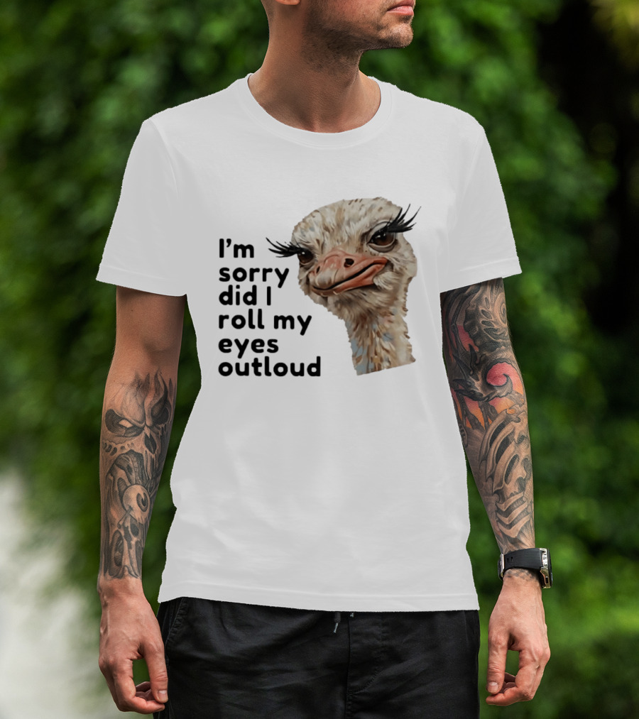 I'm Sorry Did I Roll My Eyes Out Loud Ostrich T-Shirt
