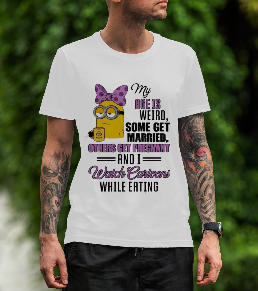 My Age Is Weird Some Get Married Others Get Pregnant And I Cartoons While Eating Minion T-Shirt