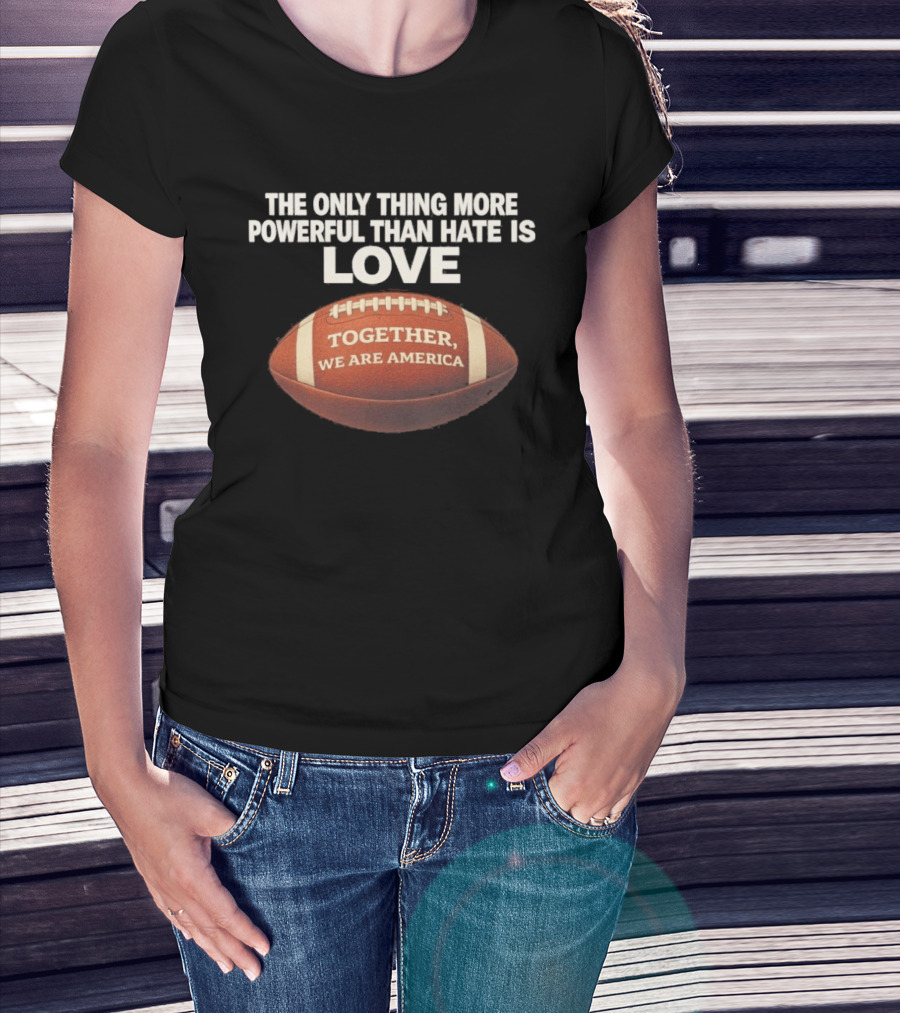 The Only Thing More Powerful Than Hate Is Love Together We Are America Football T-Shirt