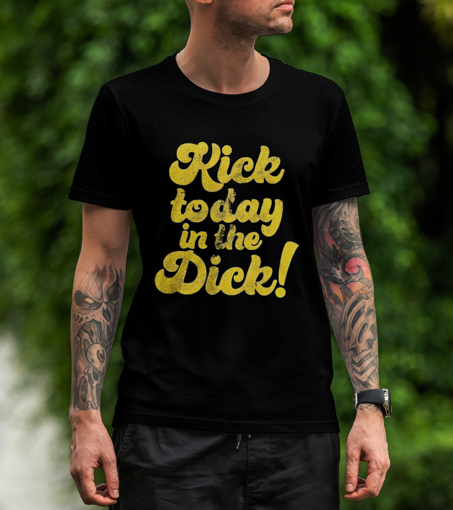 Kick Today In The Dick Funny Motivational T-Shirt