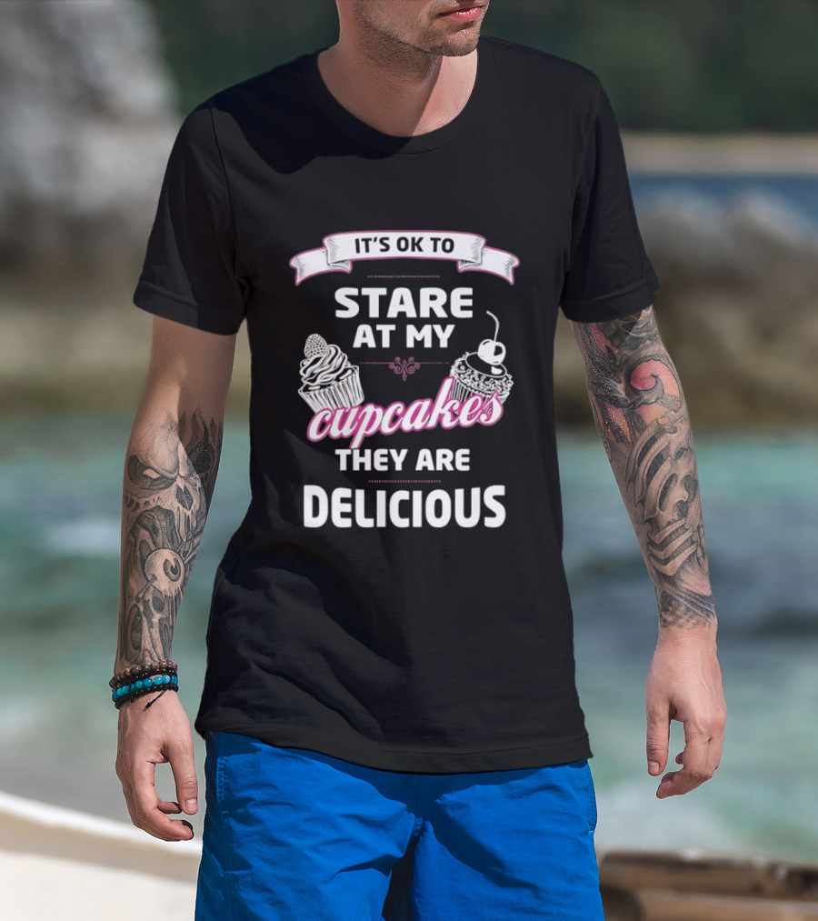 It's OK To Stare At My Cupcakes They Are Delicious T-Shirt