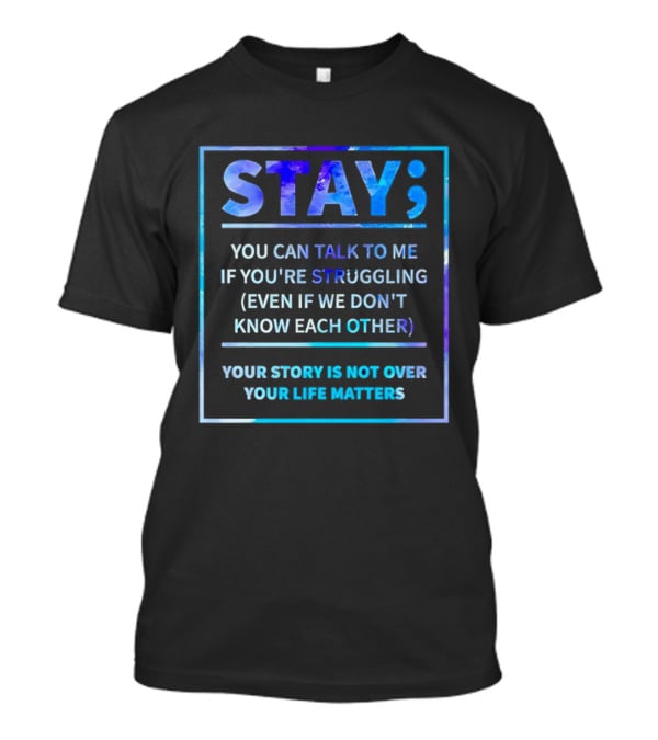 Stay You Can Talk To Me If You're Struggling Your Story Is Not Over Your Life Matters T-Shirt