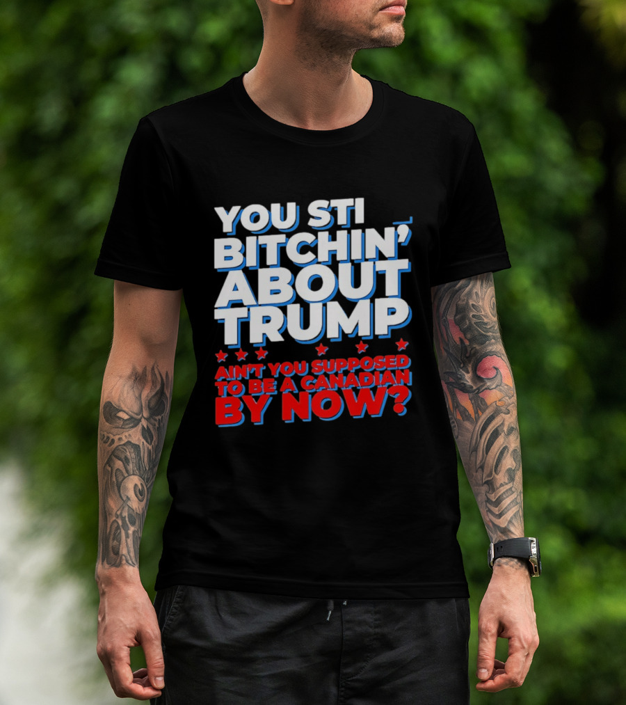 You Still Bitchin' About Trump Ain't You Supposed To Be A Canadian By Now T-Shirt