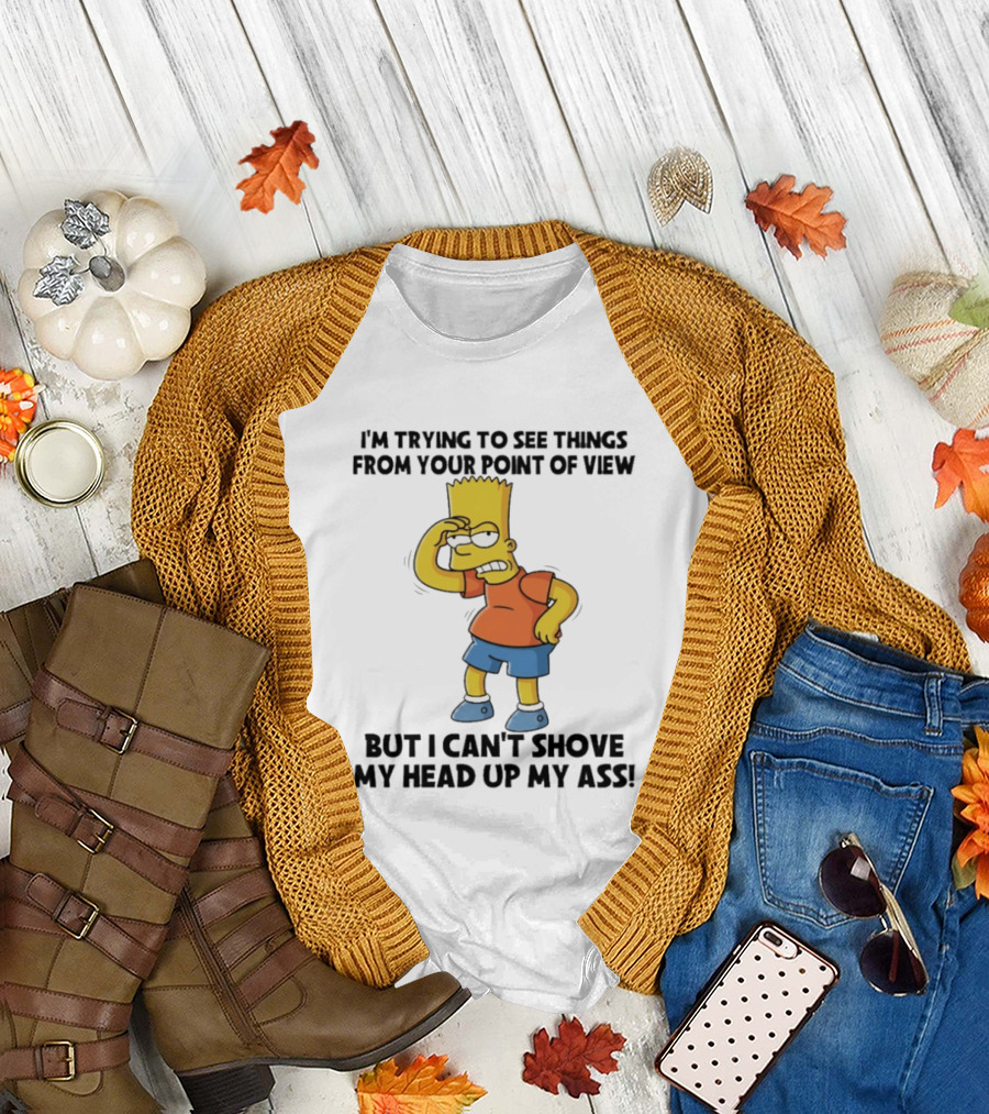 I'm Trying to See Things from Your Point of View but I Can't Shove My Head Up My Ass Bart T-Shirt
