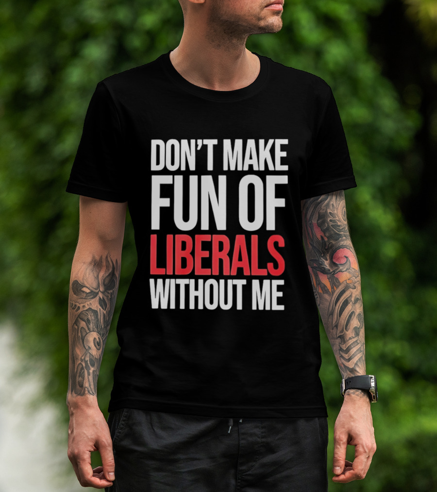 Don't Make Fun Of Liberals Without Me T-Shirt